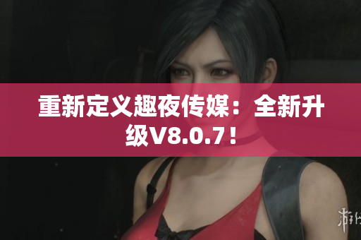 重新定义趣夜传媒：全新升级V8.0.7！