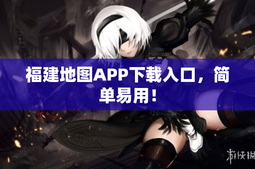 福建地图APP下载入口，简单易用！