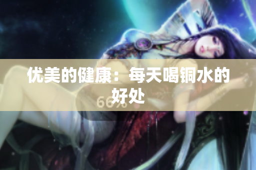 优美的健康：每天喝铜水的好处