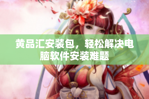 黄品汇安装包，轻松解决电脑软件安装难题