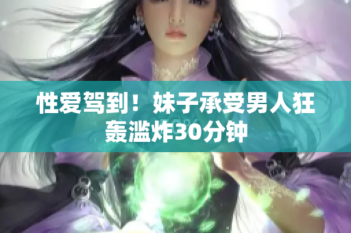 性爱驾到！妹子承受男人狂轰滥炸30分钟