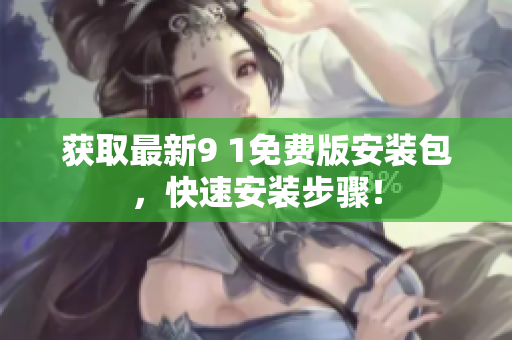 获取最新9 1免费版安装包，快速安装步骤！