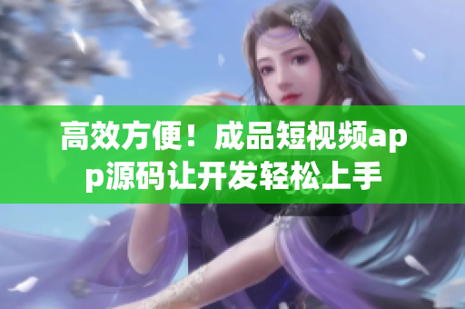 高效方便！成品短视频app源码让开发轻松上手