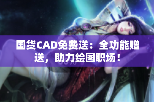国货CAD免费送：全功能赠送，助力绘图职场！