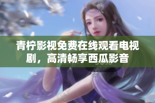 青柠影视免费在线观看电视剧，高清畅享西瓜影音