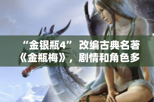 “金银瓶4” 改编古典名著《金瓶梅》，剧情和角色多重塑，不容错过！