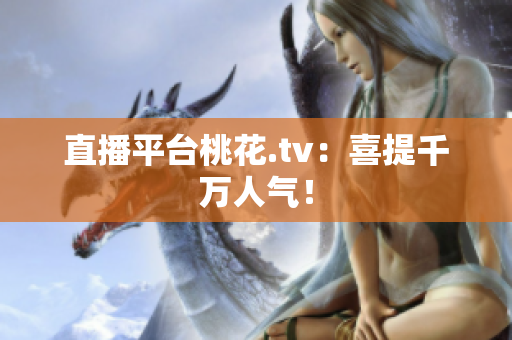 直播平台桃花.tv：喜提千万人气！