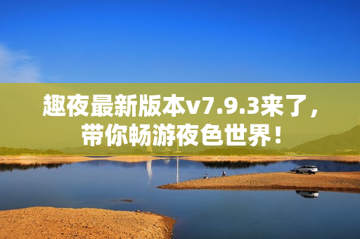 趣夜最新版本v7.9.3来了，带你畅游夜色世界！