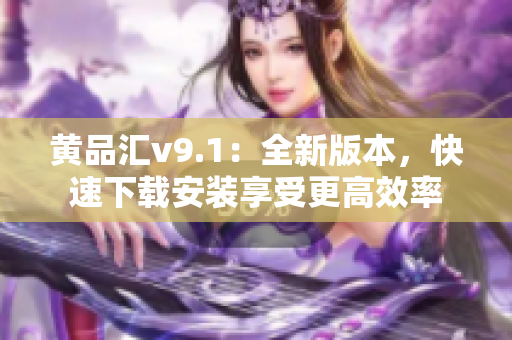 黄品汇v9.1：全新版本，快速下载安装享受更高效率
