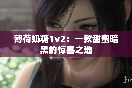 薄荷奶糖1v2：一款甜蜜暗黑的惊喜之选