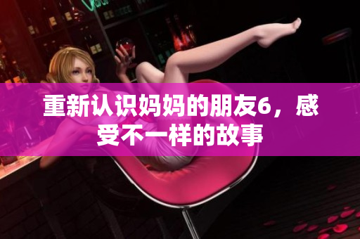 重新认识妈妈的朋友6，感受不一样的故事