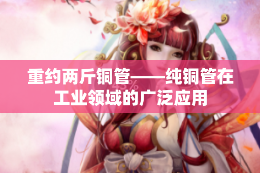 重约两斤铜管——纯铜管在工业领域的广泛应用