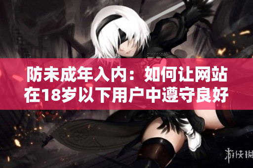 防未成年入内：如何让网站在18岁以下用户中遵守良好行为规范