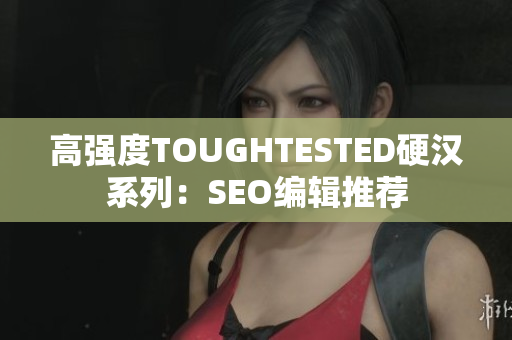 高强度TOUGHTESTED硬汉系列：SEO编辑推荐
