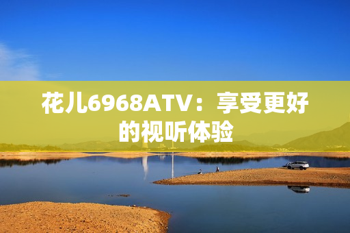 花儿6968ATV：享受更好的视听体验