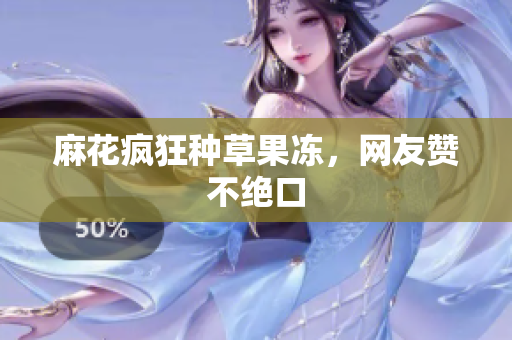 麻花疯狂种草果冻，网友赞不绝口