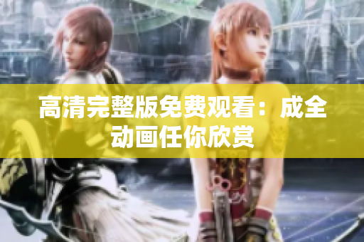 高清完整版免费观看：成全动画任你欣赏