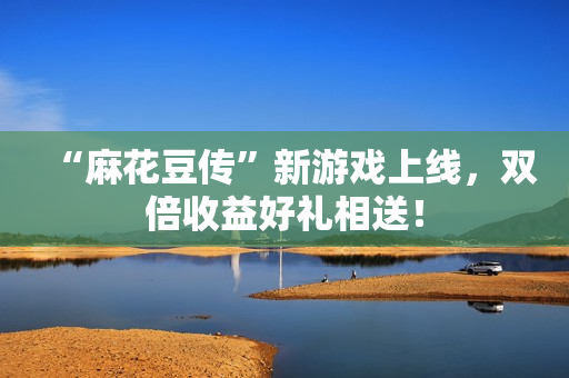 “麻花豆传”新游戏上线，双倍收益好礼相送！