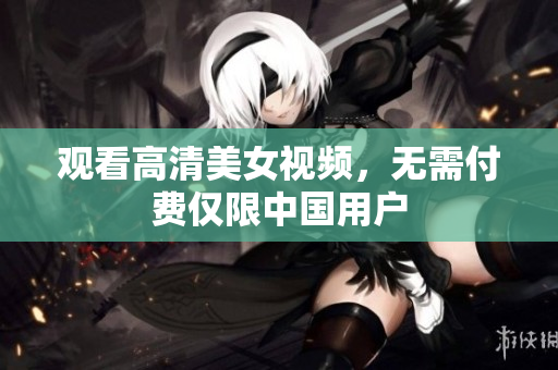 观看高清美女视频，无需付费仅限中国用户