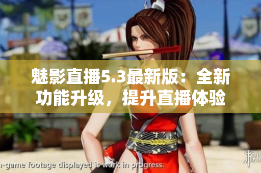 魅影直播5.3最新版：全新功能升级，提升直播体验
