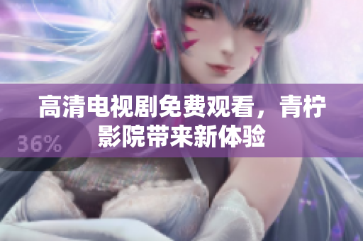 高清电视剧免费观看，青柠影院带来新体验