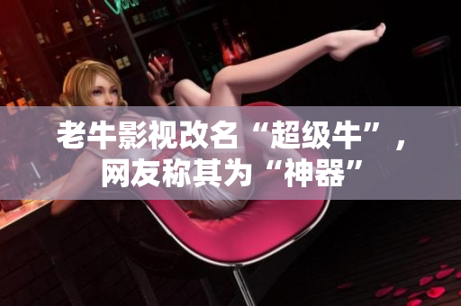 老牛影视改名“超级牛”，网友称其为“神器”