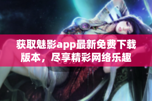 获取魅影app最新免费下载版本，尽享精彩网络乐趣