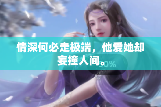 情深何必走极端，他爱她却妄撞人间。