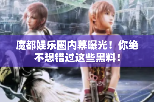 魔都娱乐圈内幕曝光！你绝不想错过这些黑料！