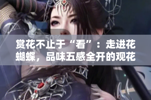 赏花不止于“看”：走进花蝴蝶，品味五感全开的观花之旅
