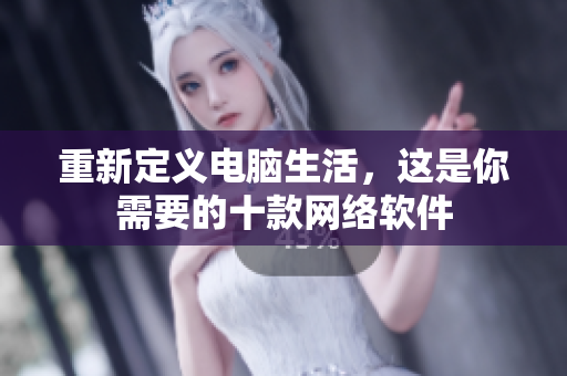 重新定义电脑生活，这是你需要的十款网络软件