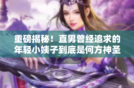 重磅揭秘！直男曾经追求的年轻小姨子到底是何方神圣？