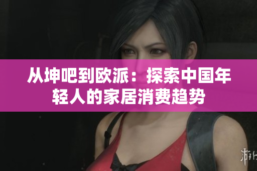 从坤吧到欧派：探索中国年轻人的家居消费趋势