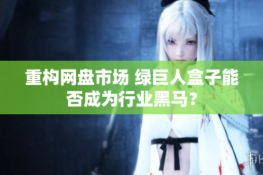 重构网盘市场 绿巨人盒子能否成为行业黑马？