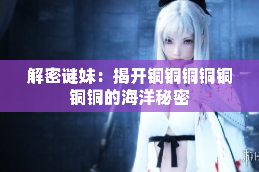 解密谜妹：揭开铜铜铜铜铜铜铜的海洋秘密