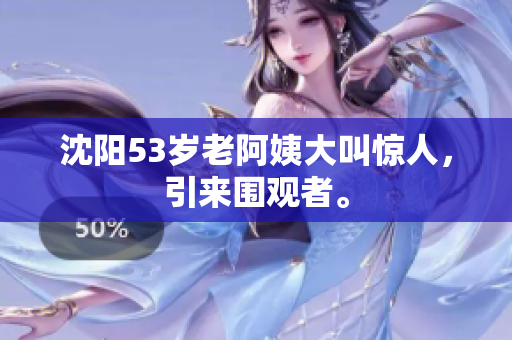 沈阳53岁老阿姨大叫惊人，引来围观者。