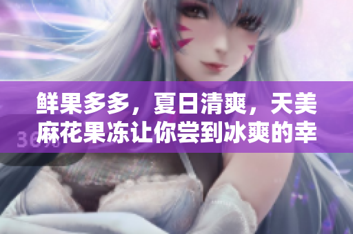 鲜果多多，夏日清爽，天美麻花果冻让你尝到冰爽的幸福