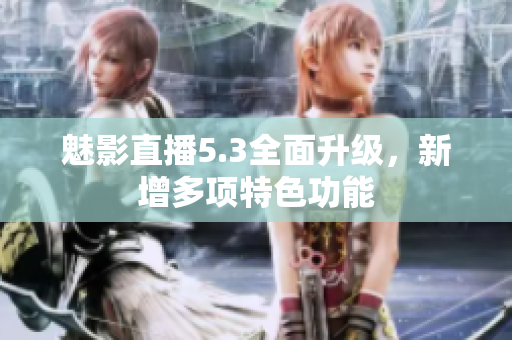 魅影直播5.3全面升级，新增多项特色功能