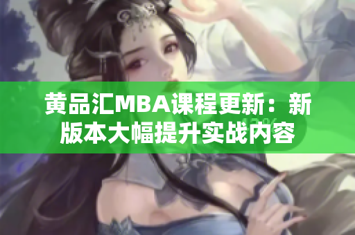黄品汇MBA课程更新：新版本大幅提升实战内容