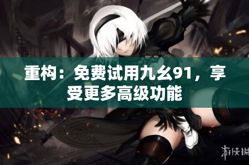 重构：免费试用九幺91，享受更多高级功能