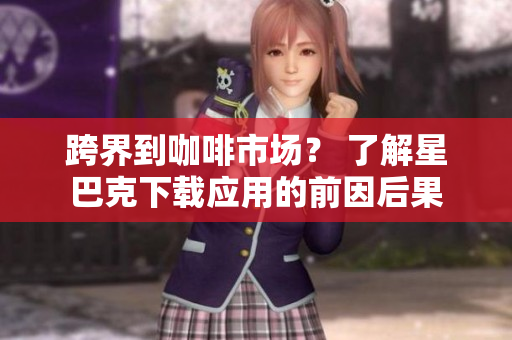 跨界到咖啡市场？ 了解星巴克下载应用的前因后果