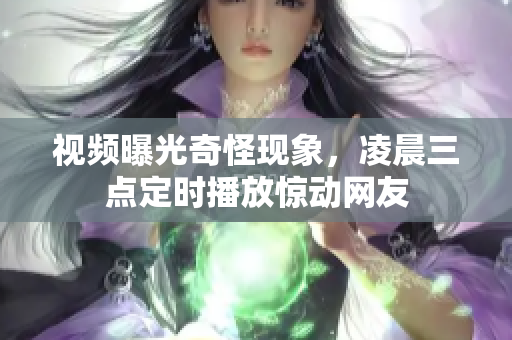 视频曝光奇怪现象，凌晨三点定时播放惊动网友