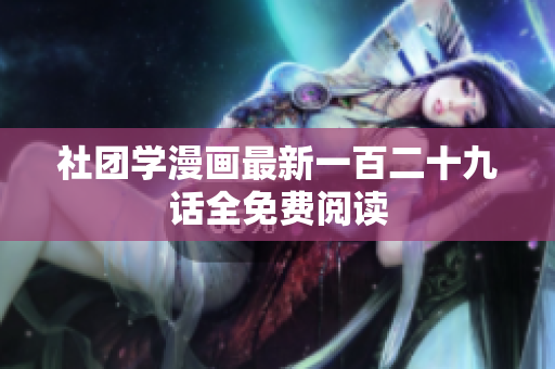社团学漫画最新一百二十九话全免费阅读
