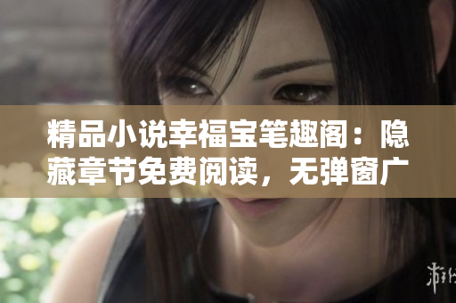 精品小说幸福宝笔趣阁：隐藏章节免费阅读，无弹窗广告限制