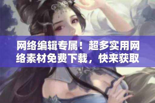 网络编辑专属！超多实用网络素材免费下载，快来获取！
