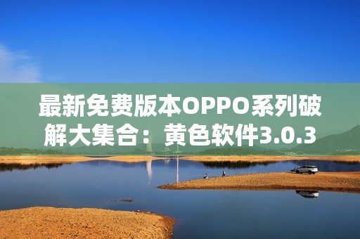 最新免费版本OPPO系列破解大集合：黄色软件3.0.3
