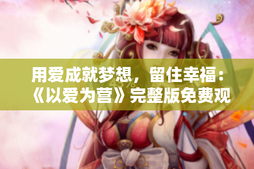 用爱成就梦想，留住幸福：《以爱为营》完整版免费观看
