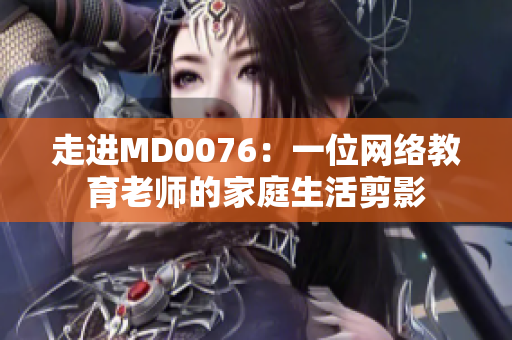 走进MD0076：一位网络教育老师的家庭生活剪影