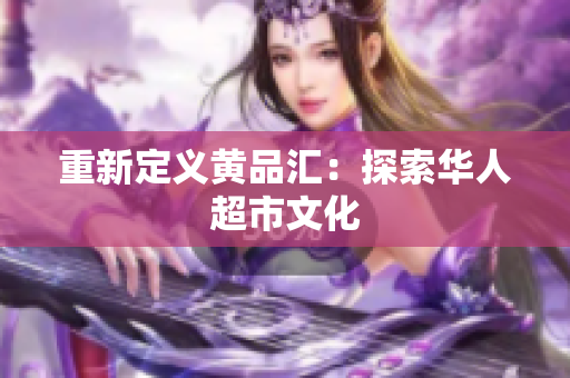 重新定义黄品汇：探索华人超市文化