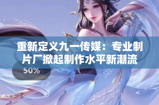 重新定义九一传媒：专业制片厂掀起制作水平新潮流